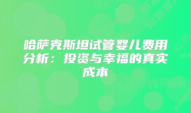 哈萨克斯坦试管婴儿费用分析：投资与幸福的真实成本