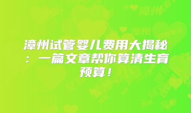 漳州试管婴儿费用大揭秘：一篇文章帮你算清生育预算！