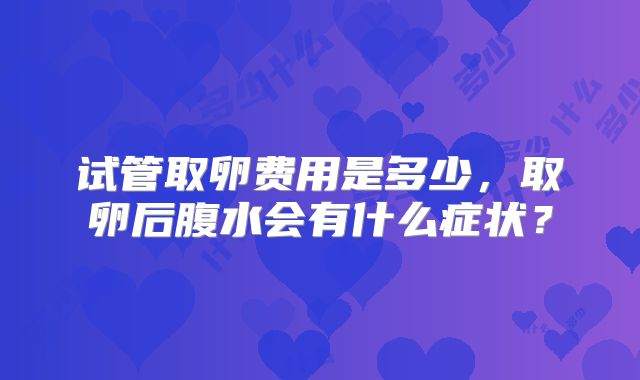 试管取卵费用是多少，取卵后腹水会有什么症状？