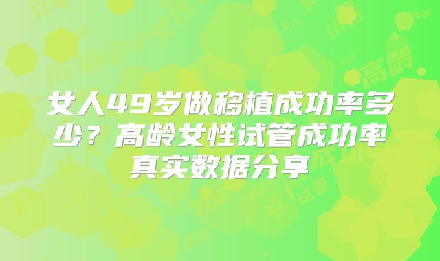 女人49岁做移植成功率多少？高龄女性试管成功率真实数据分享