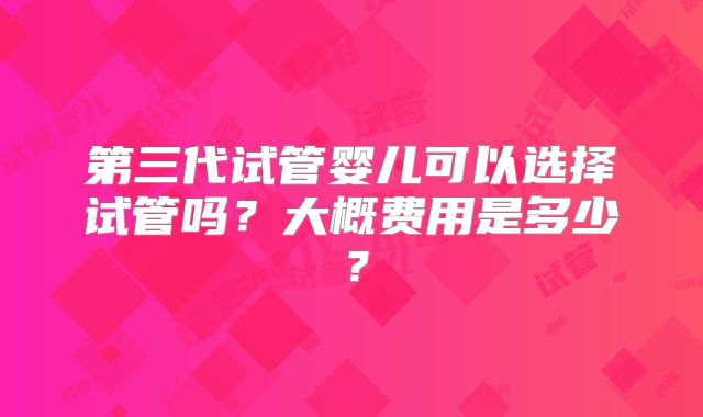 第三代试管婴儿可以选择试管吗?大概费用是多少?
