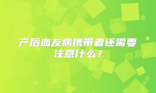 产后血友病携带者还需要注意什么？