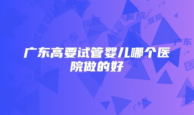 广东高要试管婴儿哪个医院做的好