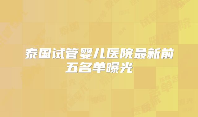 泰国试管婴儿医院最新前五名单曝光