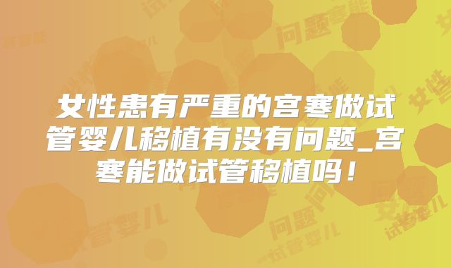 女性患有严重的宫寒做试管婴儿移植有没有问题_宫寒能做试管移植吗!