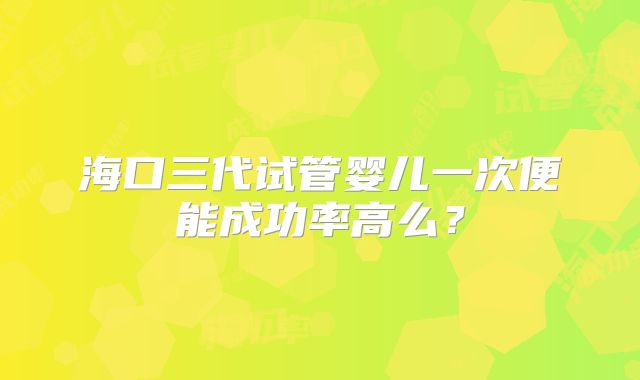 海口三代试管婴儿一次便能成功率高么？