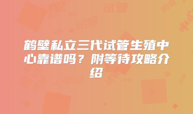 鹤壁私立三代试管生殖中心靠谱吗?附等待攻略介绍