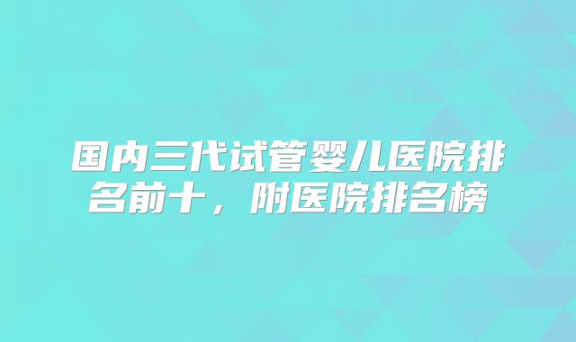 国内三代试管婴儿医院排名前十，附医院排名榜