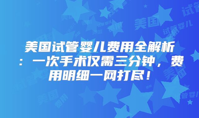 美国试管婴儿费用全解析:一次手术仅需三分钟,费用明细一网打尽!