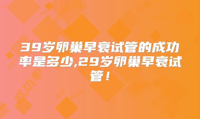 39岁卵巢早衰试管的成功率是多少,29岁卵巢早衰试管！