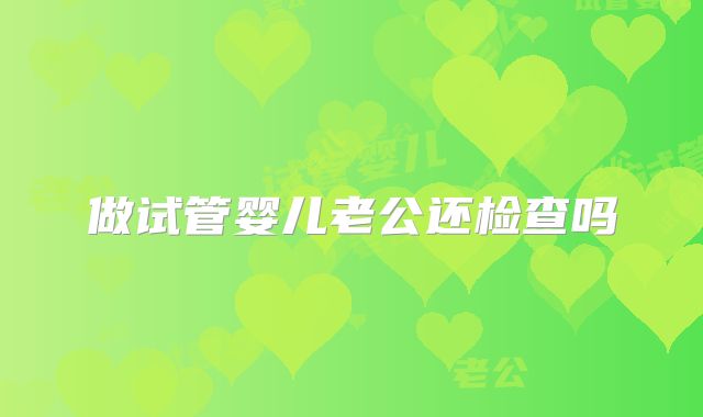 做试管婴儿老公还检查吗