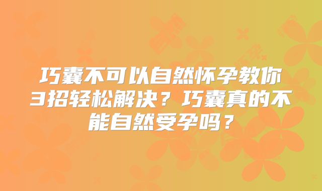 巧囊不可以自然怀孕教你3招轻松解决？巧囊真的不能自然受孕吗？