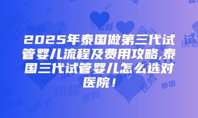 2025年泰国做第三代试管婴儿流程及费用攻略,泰国三代试管婴儿怎么选对医院!