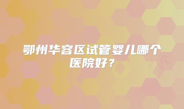 鄂州华容区试管婴儿哪个医院好？