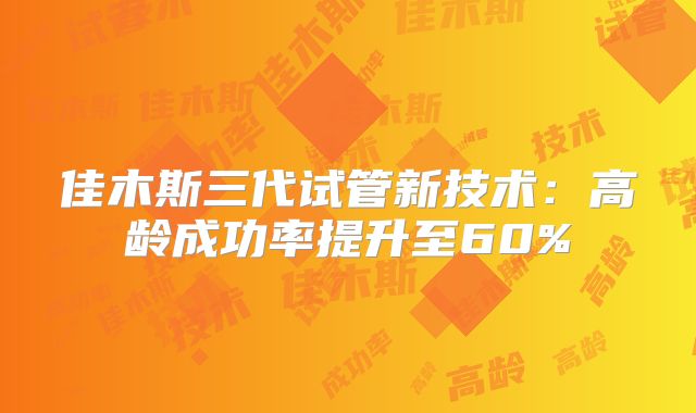 佳木斯三代试管新技术：高龄成功率提升至60%