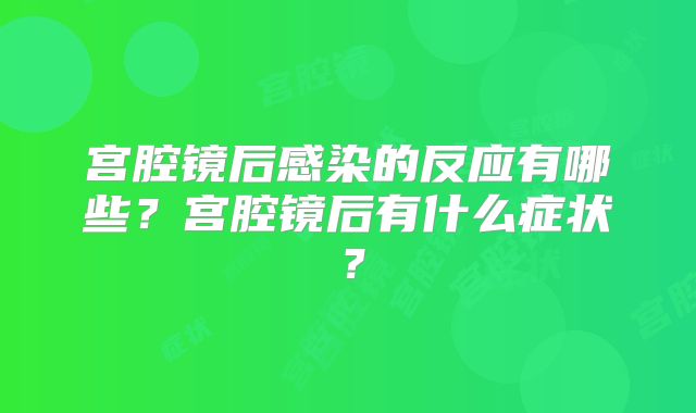 宫腔镜后感染的反应有哪些？宫腔镜后有什么症状？