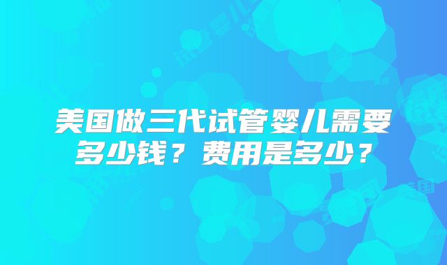美国做三代试管婴儿需要多少钱?费用是多少?