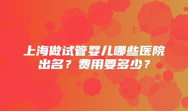 上海做试管婴儿哪些医院出名？费用要多少？