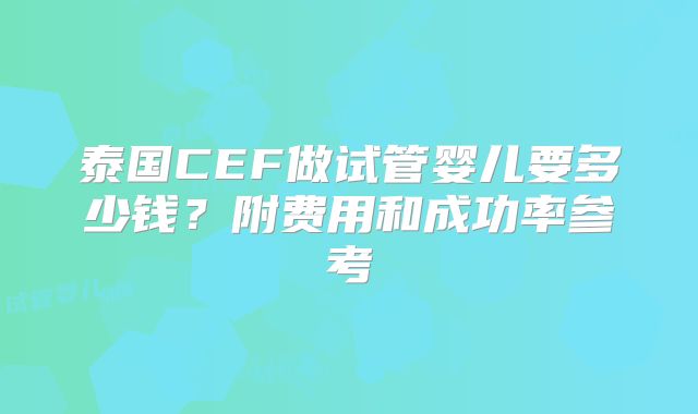 泰国CEF做试管婴儿要多少钱？附费用和成功率参考