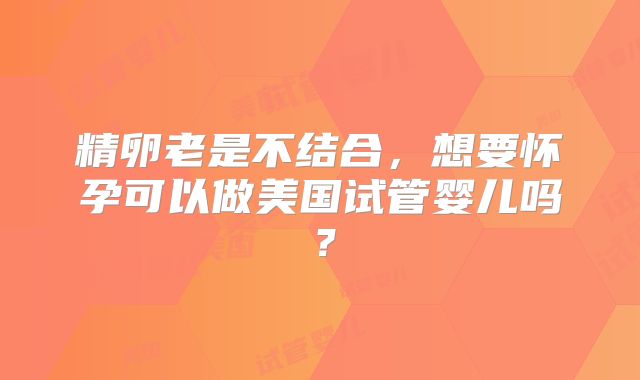 精卵老是不结合,想要怀孕可以做美国试管婴儿吗?