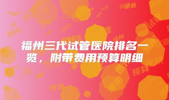 福州三代试管医院排名一览，附带费用预算明细