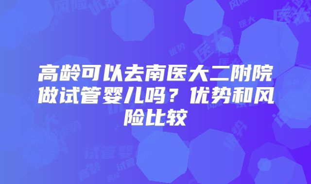 高龄可以去南医大二附院做试管婴儿吗？优势和风险比较