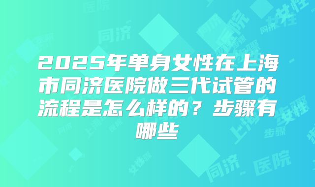 2025年单身女性在上海市同济医院做三代试管的流程是怎么样的？步骤有哪些