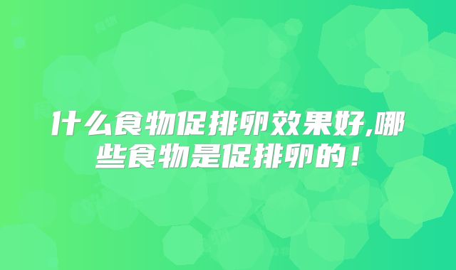 什么食物促排卵效果好,哪些食物是促排卵的!