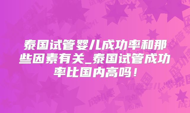 泰国试管婴儿成功率和那些因素有关_泰国试管成功率比国内高吗！