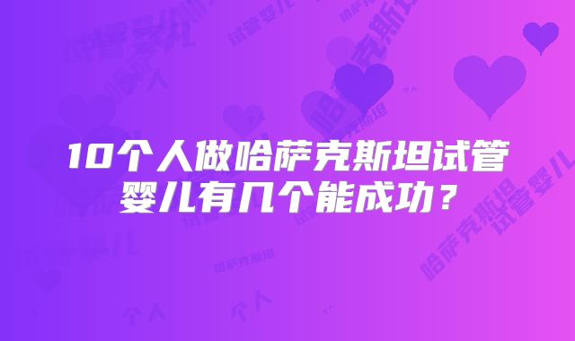 10个人做哈萨克斯坦试管婴儿有几个能成功？