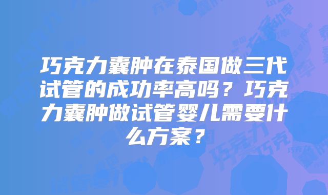 巧克力囊肿在泰国做三代试管的成功率高吗?巧克力囊肿做试管婴儿需要什么方案?