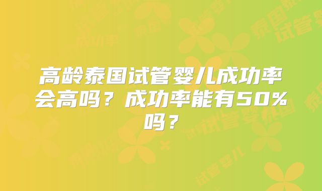 高龄泰国试管婴儿成功率会高吗？成功率能有50%吗？