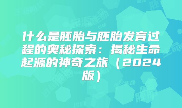什么是胚胎与胚胎发育过程的奥秘探索:揭秘生命起源的神奇之旅(2024版)