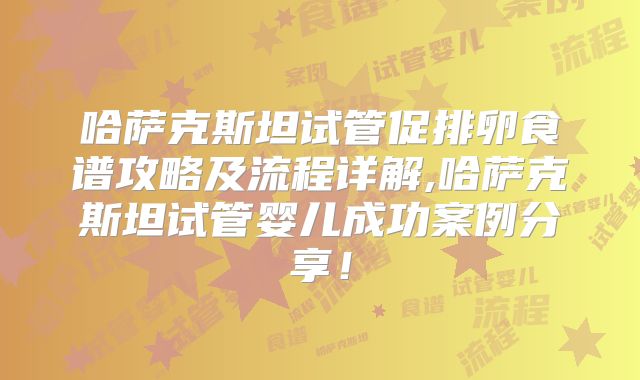 哈萨克斯坦试管促排卵食谱攻略及流程详解,哈萨克斯坦试管婴儿成功案例分享！