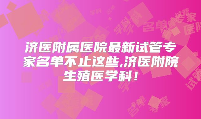 济医附属医院最新试管专家名单不止这些,济医附院生殖医学科!