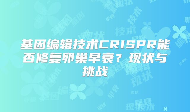 基因编辑技术CRISPR能否修复卵巢早衰?现状与挑战