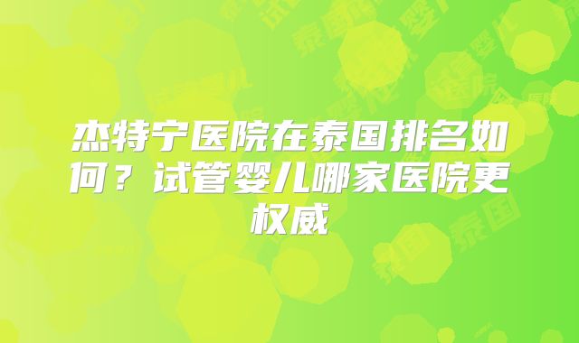 杰特宁医院在泰国排名如何？试管婴儿哪家医院更权威