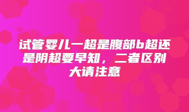 试管婴儿一超是腹部b超还是阴超要早知，二者区别大请注意