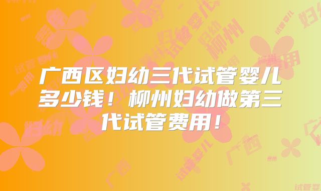 广西区妇幼三代试管婴儿多少钱！柳州妇幼做第三代试管费用！