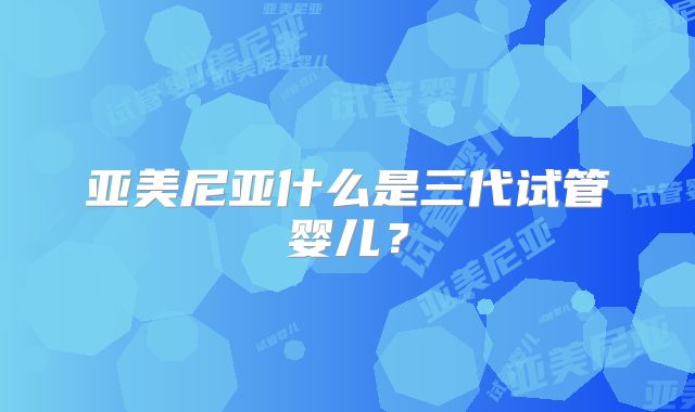 亚美尼亚什么是三代试管婴儿?