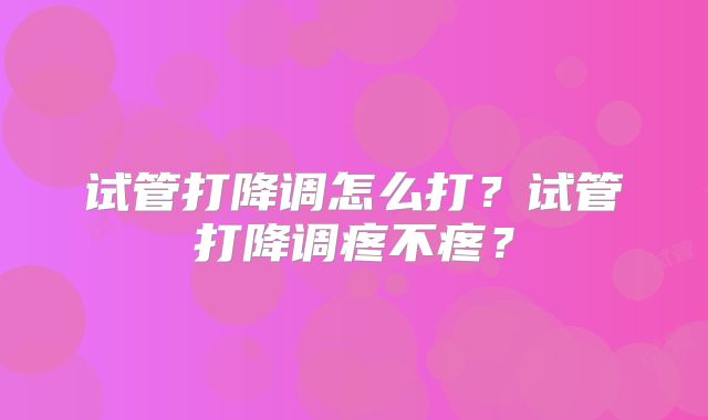 试管打降调怎么打?试管打降调疼不疼?