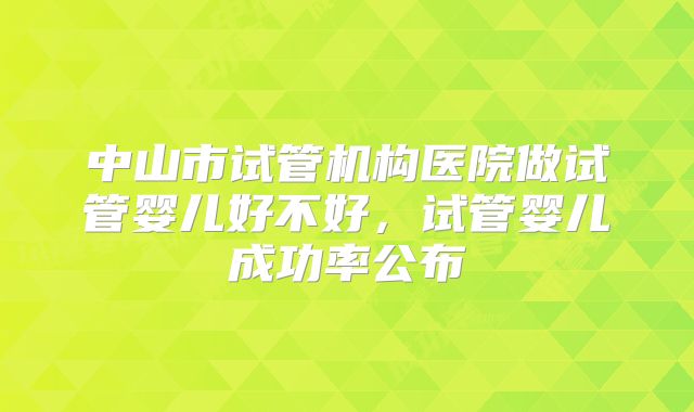 中山市试管机构医院做试管婴儿好不好,试管婴儿成功率公布