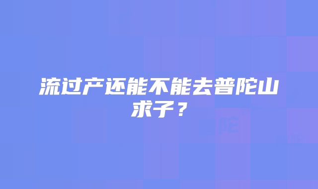 流过产还能不能去普陀山求子?