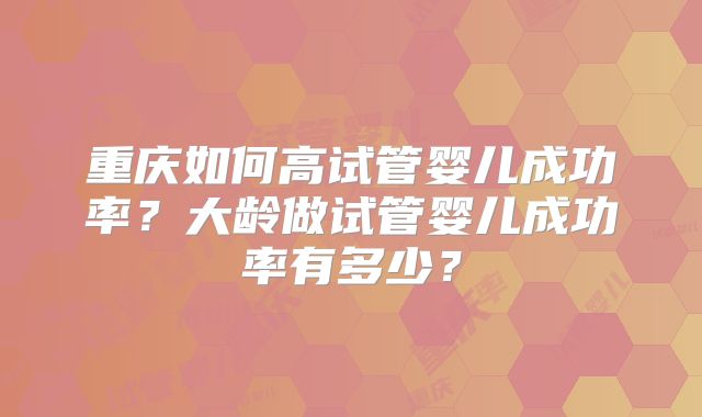 重庆如何高试管婴儿成功率?大龄做试管婴儿成功率有多少?