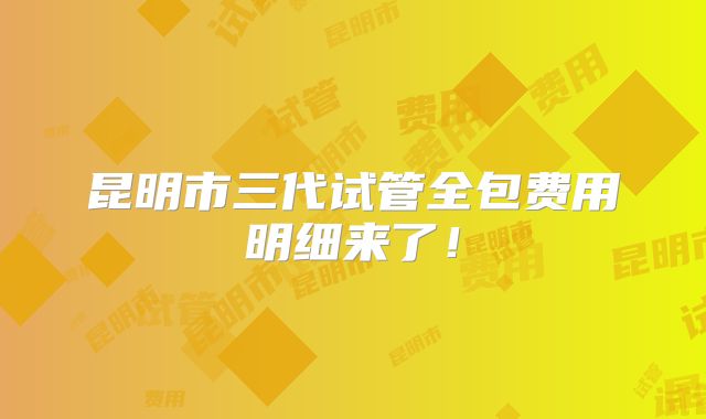 昆明市三代试管全包费用明细来了!