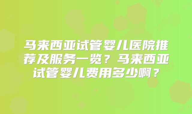 马来西亚试管婴儿医院推荐及服务一览?马来西亚试管婴儿费用多少啊?