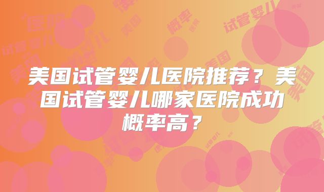 美国试管婴儿医院推荐？美国试管婴儿哪家医院成功概率高？
