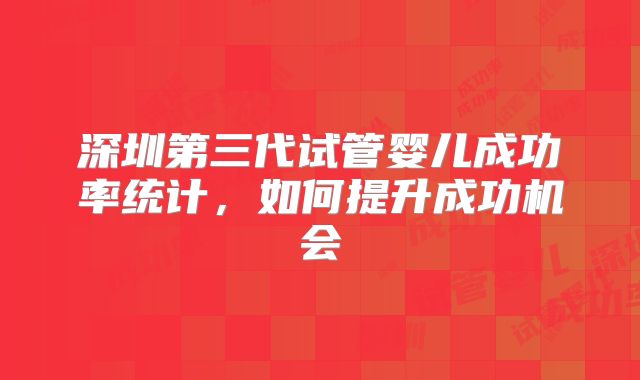 深圳第三代试管婴儿成功率统计，如何提升成功机会