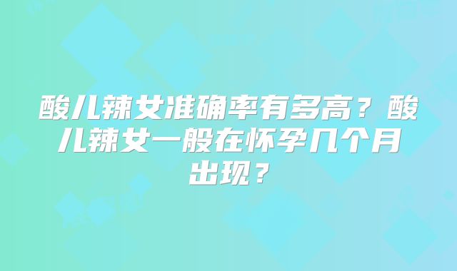 酸儿辣女准确率有多高?酸儿辣女一般在怀孕几个月出现?