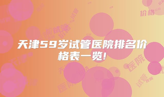 天津59岁试管医院排名价格表一览!